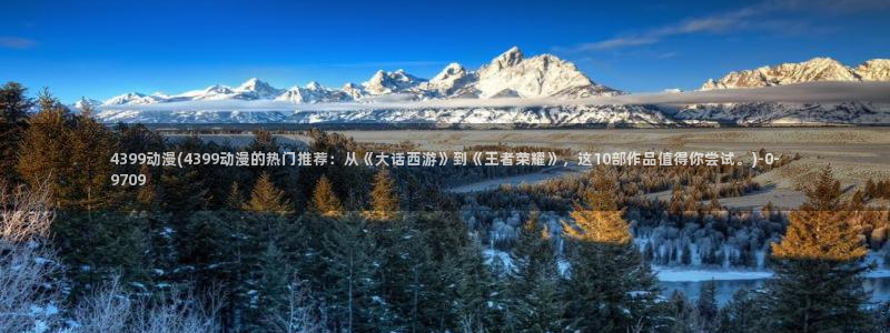 狂赌之渊动漫：4399动漫(4399动漫的热门推荐：从《大话西游》到《王者荣耀》，这10部作品值得你尝试。)